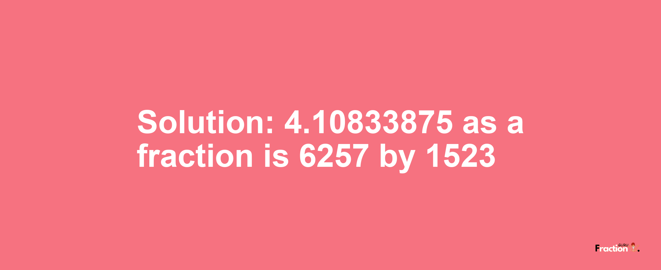 Solution:4.10833875 as a fraction is 6257/1523